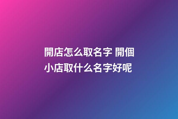 開店怎么取名字 開個小店取什么名字好呢-第1張-店鋪起名-玄機派